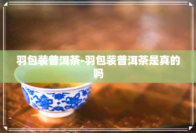 羽包装普洱茶-羽包装普洱茶是真的吗