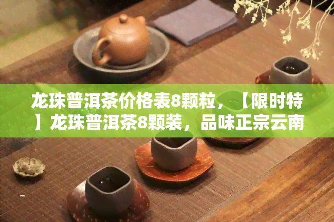 龙珠普洱茶价格表8颗粒，【限时特】龙珠普洱茶8颗装，品味正宗云南风味！