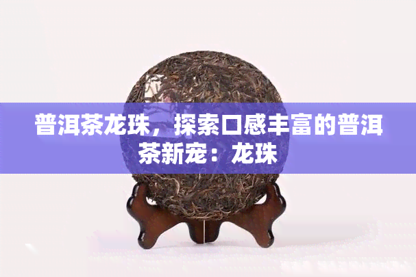 普洱茶龙珠，探索口感丰富的普洱茶新宠：龙珠