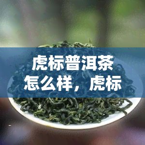 虎标普洱茶怎么样，虎标普洱茶口感与功效全面解析，你真的了解它吗？