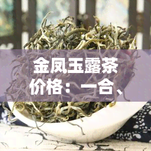 金凤玉露茶价格：一合、一盒分别多少？