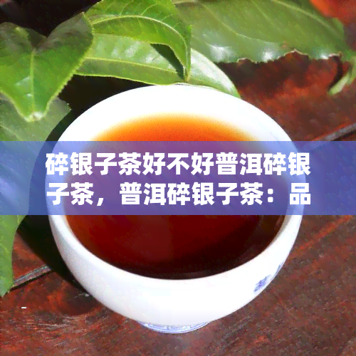 碎银子茶好不好普洱碎银子茶，普洱碎银子茶：品质好还是不好？