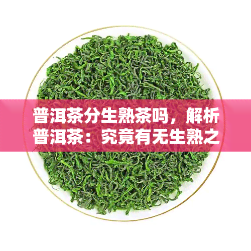 普洱茶分生熟茶吗，解析普洱茶：究竟有无生熟之分？