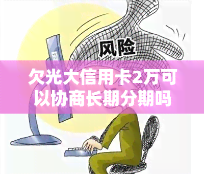 欠光大信用卡2万可以协商长期分期吗，如何与光大银行协商信用卡欠款2万元的长期分期还款计划？