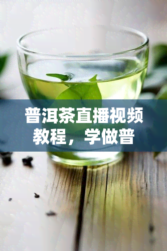 普洱茶直播视频教程，学做普洱茶：直播视频教程全解析