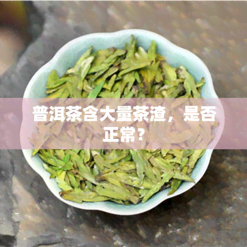 普洱茶含大量茶渣，是否正常？