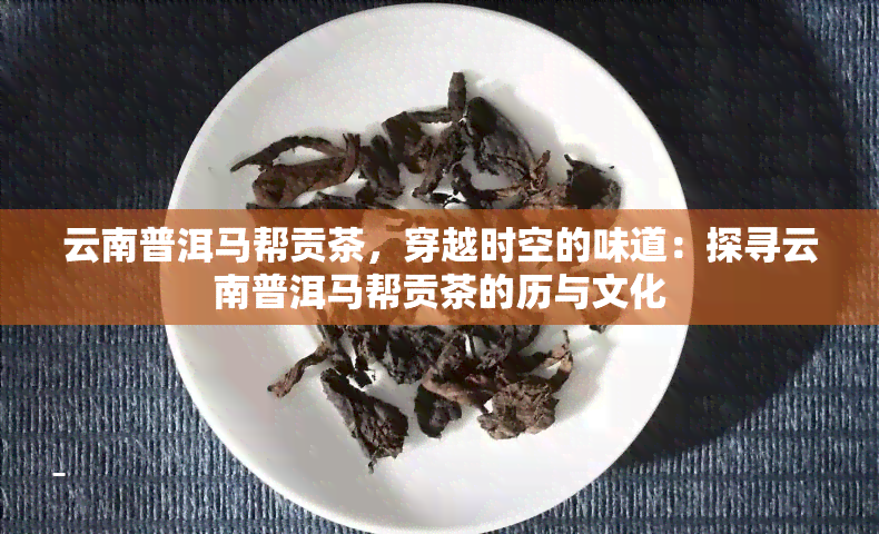 云南普洱马帮贡茶，穿越时空的味道：探寻云南普洱马帮贡茶的历与文化