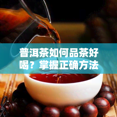 普洱茶如何品茶好喝？掌握正确方法，品味出其独特韵味。