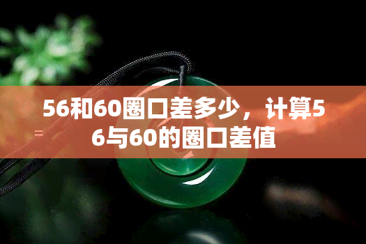 56和60圈口差多少，计算56与60的圈口差值