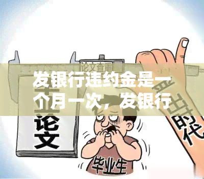 发银行违约金是一个月一次，发银行：每月都会收取违约金，请注意还款时间