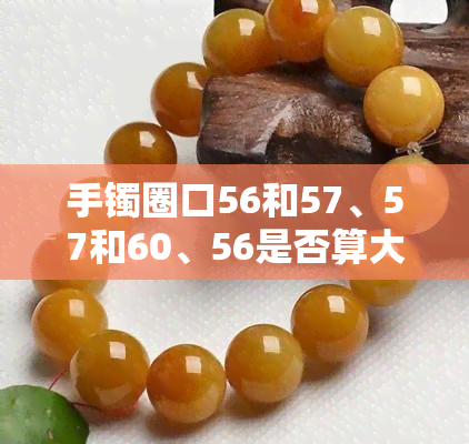 手镯圈口56和57、57和60、56是否算大？差多少？