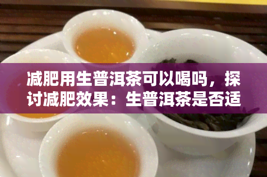 减肥用生普洱茶可以喝吗，探讨减肥效果：生普洱茶是否适合饮用？