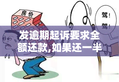 发逾期起诉要求全额还款,如果还一半还会不会起诉，发逾期起诉：还一半会被追诉吗？