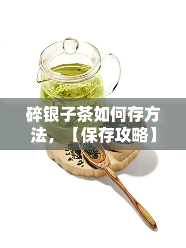 碎银子茶如何存方法，【保存攻略】教你如何妥善存碎银子茶，让其口感更佳！