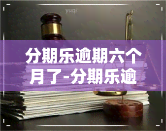 分期乐逾期六个月了-分期乐逾期几个月了会不会到我家找我