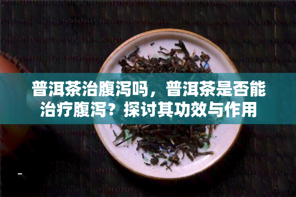 普洱茶治腹泻吗，普洱茶是否能治疗腹泻？探讨其功效与作用