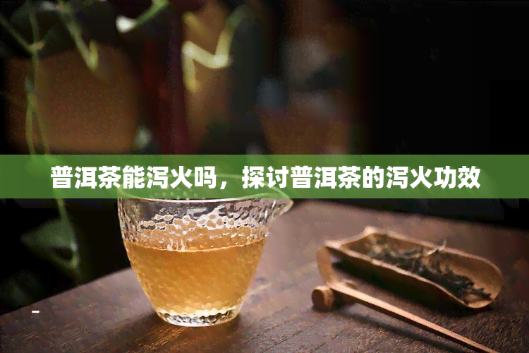 普洱茶能泻火吗，探讨普洱茶的泻火功效