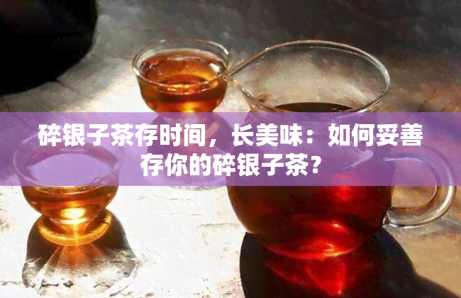 碎银子茶存时间，长美味：如何妥善存你的碎银子茶？