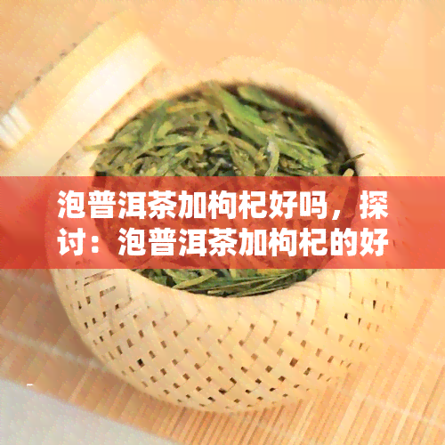 泡普洱茶加枸杞好吗，探讨：泡普洱茶加枸杞的好处与注意事