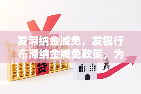 发滞纳金减免，发银行布滞纳金减免政策，为用户提供更多优与便利