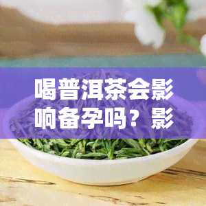 喝普洱茶会影响备孕吗？影响男女双方吗？