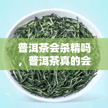 普洱茶会杀精吗，普洱茶真的会杀精吗？科学解析茶叶对 *** 的影响