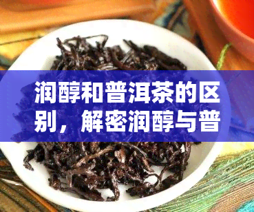 润醇和普洱茶的区别，解密润醇与普洱茶的差异：口感、品质及泡法全解析