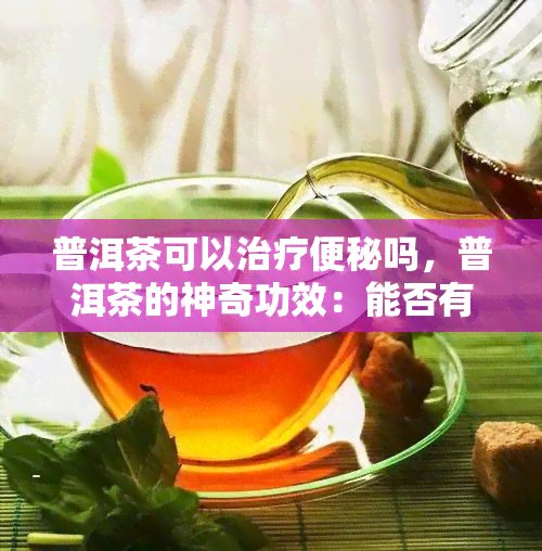 普洱茶可以治疗便秘吗，普洱茶的神奇功效：能否有效治疗便秘？