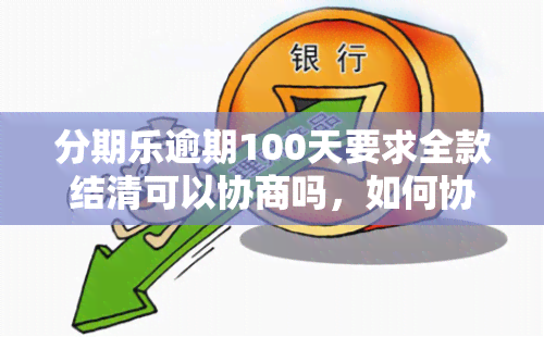 分期乐逾期100天要求全款结清可以协商吗，如何协商解决分期乐逾期100天的全款结清问题？