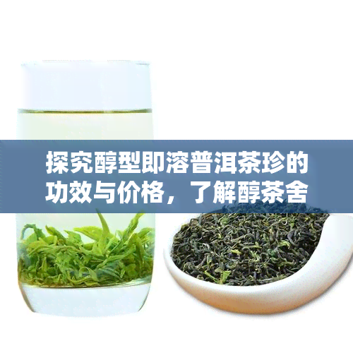 探究醇型即溶普洱茶珍的功效与价格，了解醇茶舍的产品特性