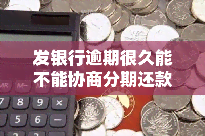 发银行逾期很久能不能协商分期还款，如何与发银行协商分期还款？针对逾期问题的有效解决办法