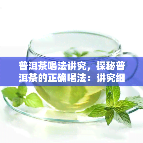 普洱茶喝法讲究，探秘普洱茶的正确喝法：讲究细节，品味独特韵味