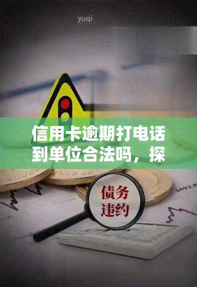 信用卡逾期打电话到单位合法吗，探讨信用卡逾期是否可以合法地打电话至单位