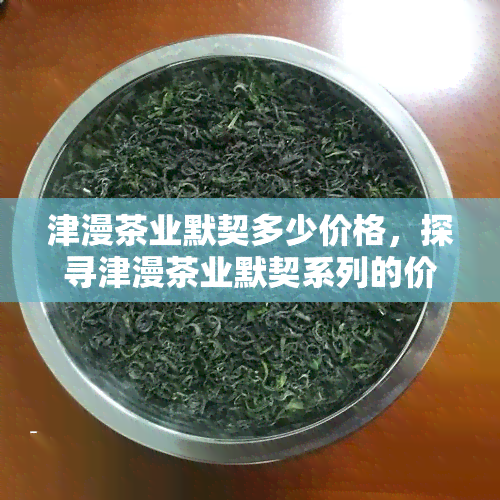 津漫茶业默契多少价格，探寻津漫茶业默契系列的价格，一探究竟！