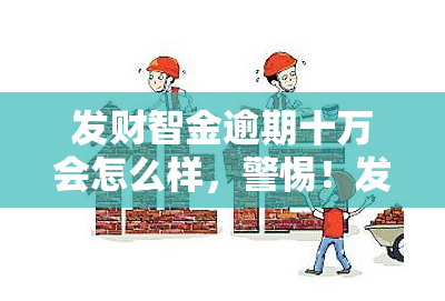 发财智金逾期十万会怎么样，警惕！发财智金逾期十万可能带来的严重后果