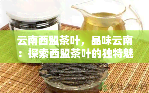 云南西盟茶叶，品味云南：探索西盟茶叶的独特魅力