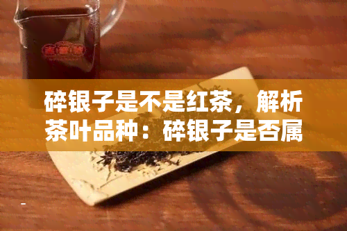 碎银子是不是红茶，解析茶叶品种：碎银子是否属于红茶？