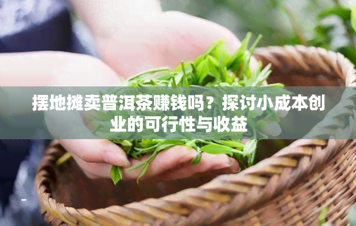 摆地摊卖普洱茶赚钱吗？探讨小成本创业的可行性与收益