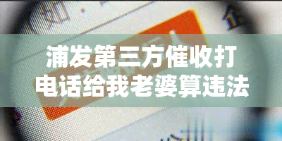 浦发第三方打电话给我老婆算违法吗？请回答