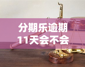 分期乐逾期11天会不会打电话给我爸妈，逾期11天，分期乐是否会联系你的母？