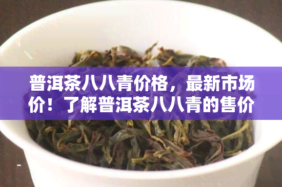 普洱茶八八青价格，最新市场价！了解普洱茶八八青的售价信息