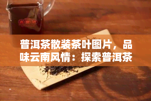 普洱茶散装茶叶图片，品味云南风情：探索普洱茶散装茶叶的美丽图片