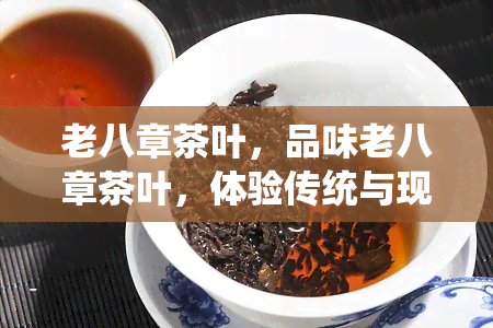 老八章茶叶，品味老八章茶叶，体验传统与现代的完美结合