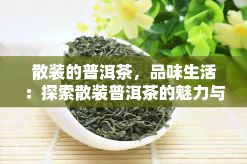 散装的普洱茶，品味生活：探索散装普洱茶的魅力与韵味