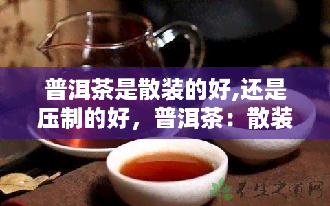 普洱茶是散装的好,还是压制的好，普洱茶：散装好还是压制好？一次探讨