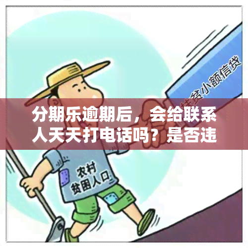 分期乐逾期后，会给联系人天天打电话吗？是否违法？是否会继续拨打通讯录中的电话？