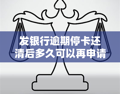 发银行逾期停卡还清后多久可以再申请，如何恢复发银行信用卡使用？逾期停卡后重新申请的步骤和时间