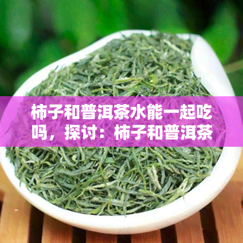 柿子和普洱茶水能一起吃吗，探讨：柿子和普洱茶水能否同时食用？