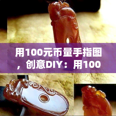 用100元币量手指图，创意DIY：用100元币制作独特的手指图