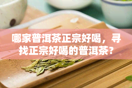 哪家普洱茶正宗好喝，寻找正宗好喝的普洱茶？这份选购指南帮你找到！